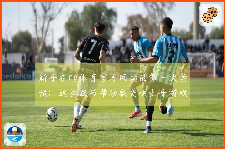 新手在ng体育官方网站的第一次尝试：这些技巧帮助我更快上手游戏