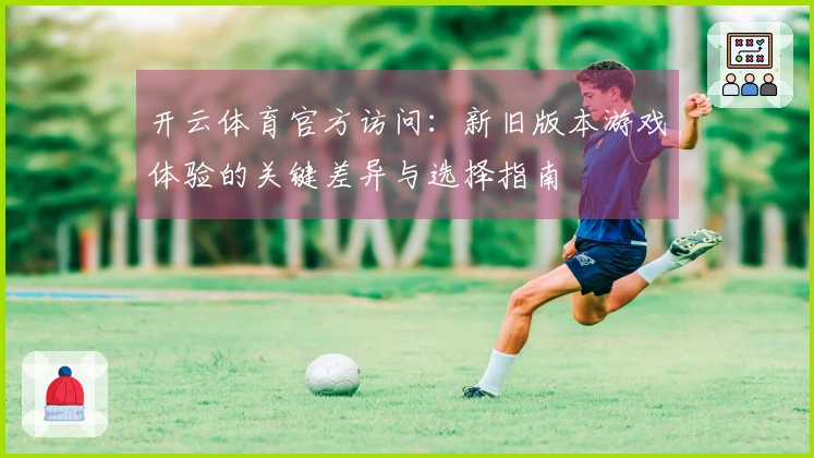 开云体育官方访问：新旧版本游戏体验的关键差异与选择指南