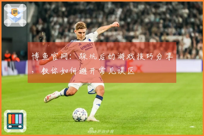 博鱼官网：踩坑后的游戏技巧分享，教你如何避开常见误区