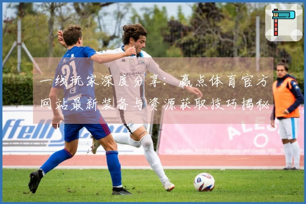 一线玩家深度分享：赢点体育官方网站最新装备与资源获取技巧揭秘
