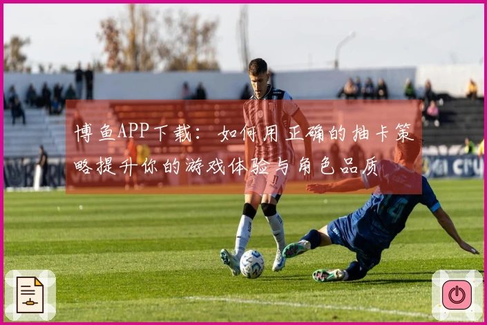 博鱼APP下载：如何用正确的抽卡策略提升你的游戏体验与角色品质