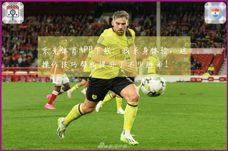 乐竞体育APP下载：我亲身体验，这操作技巧帮我提升了不少胜率！