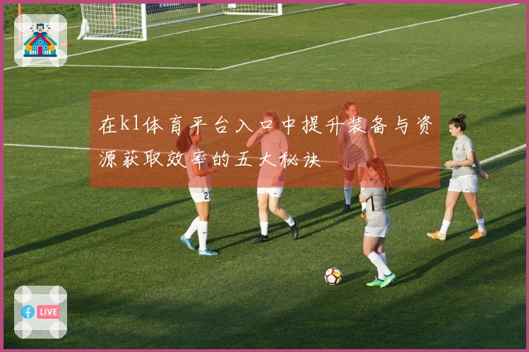 在k1体育平台入口中提升装备与资源获取效率的五大秘诀