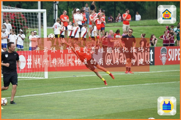 开云体育官网首页性能优化技巧：提升游戏流畅度的有效方法与建议