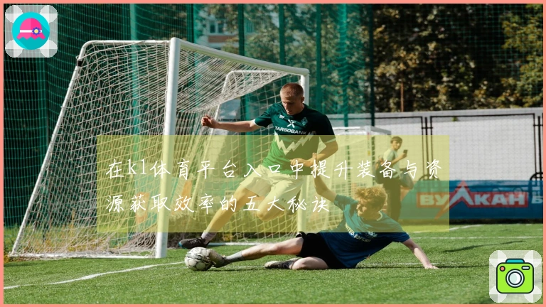 在k1体育平台入口中提升装备与资源获取效率的五大秘诀