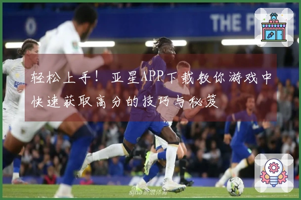 轻松上手！亚星APP下载教你游戏中快速获取高分的技巧与秘笈