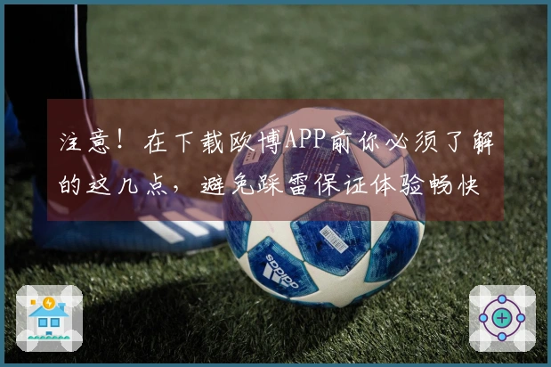 注意！在下载欧博APP前你必须了解的这几点，避免踩雷保证体验畅快
