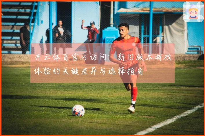 开云体育官方访问：新旧版本游戏体验的关键差异与选择指南