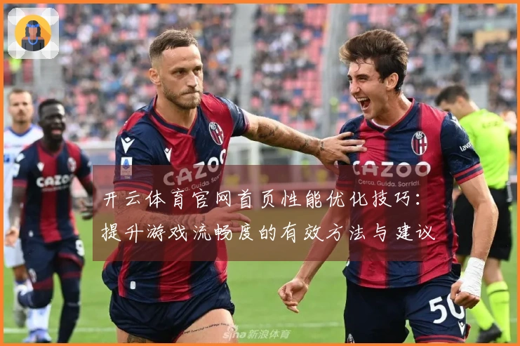开云体育官网首页性能优化技巧：提升游戏流畅度的有效方法与建议