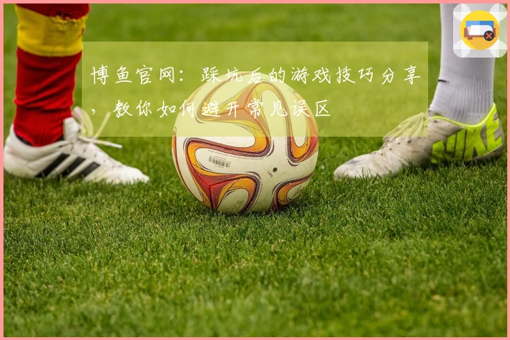 博鱼官网：踩坑后的游戏技巧分享，教你如何避开常见误区