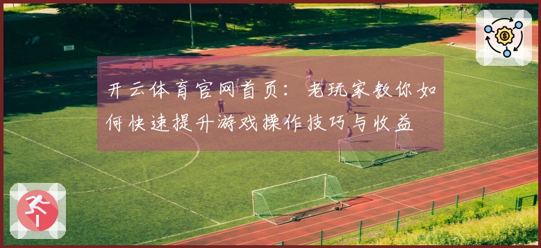 开云体育官网首页：老玩家教你如何快速提升游戏操作技巧与收益