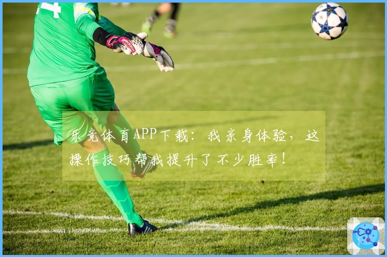 乐竞体育APP下载：我亲身体验，这操作技巧帮我提升了不少胜率！