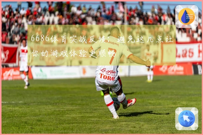 6686体育实战反馈：避免这几点让你的游戏体验更顺畅